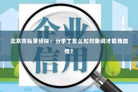 北京市私家侦探：分手了怎么和对象说才能挽回他？