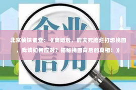 北京侦探调查：《离婚后，前夫死缠烂打想挽回，我该如何应对？揭秘挽回背后的真相！》