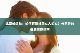 北京侦探社：如何有效挽回女人的心？分手后的情感修复指南