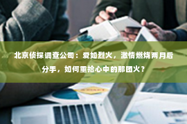 北京侦探调查公司：爱如烈火，激情燃烧两月后分手，如何重拾心中的那团火？