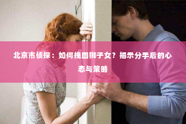 北京市侦探：如何挽回狮子女？揭示分手后的心态与策略