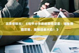 北京侦探社：《和平分手后的爱情逆袭：揭秘挽回攻略，重燃旧爱火焰！》