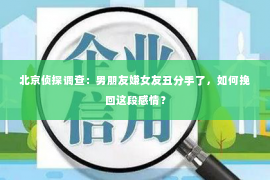 北京侦探调查：男朋友嫌女友丑分手了，如何挽回这段感情？