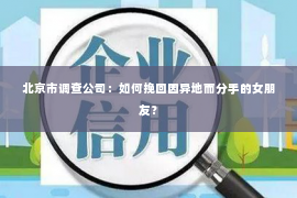 北京市调查公司：如何挽回因异地而分手的女朋友？