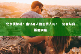 北京侦探社：出轨男人挽回情人吗？一场爱与背叛的纠葛