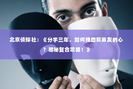 北京侦探社：《分手三年，如何挽回前男友的心？揭秘复合攻略！》