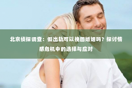 北京侦探调查：假出轨可以挽回婚姻吗？探讨情感危机中的选择与应对