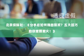 北京侦探社：《分手后如何挽回新欢？五大技巧助你重燃爱火！》