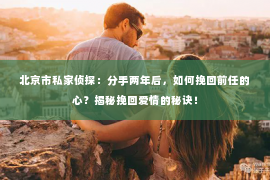 北京市私家侦探：分手两年后，如何挽回前任的心？揭秘挽回爱情的秘诀！