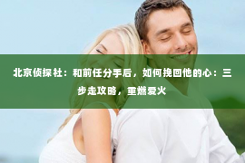 北京侦探社：和前任分手后，如何挽回他的心：三步走攻略，重燃爱火