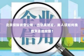 北京侦探调查公司：出轨离婚后，男人该如何挽回失去的爱情？