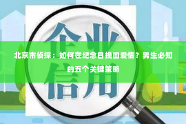 北京市侦探：如何在纪念日挽回爱情？男生必知的五个关键策略