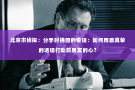 北京市侦探：分手时挽回的情话：如何用最真挚的话语打动前男友的心？