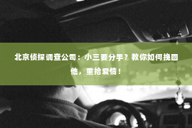 北京侦探调查公司：小三要分手？教你如何挽回他，重拾爱情！