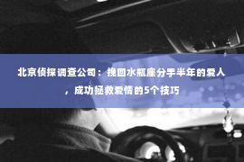 北京侦探调查公司：挽回水瓶座分手半年的爱人，成功拯救爱情的5个技巧