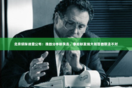 北京侦探调查公司：挽回分手却失去，事后却发现大抵皆因做法不对