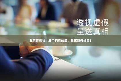 北京侦探社：三个月后的爱，我该如何挽回？